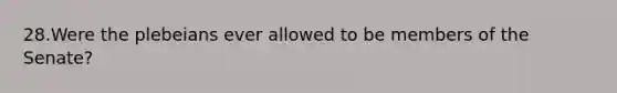 28.Were the plebeians ever allowed to be members of the Senate?