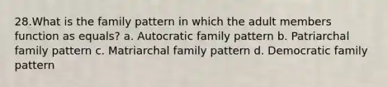 28.What is the family pattern in which the adult members function as equals? a. Autocratic family pattern b. Patriarchal family pattern c. Matriarchal family pattern d. Democratic family pattern