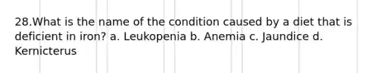 28.What is the name of the condition caused by a diet that is deficient in iron? a. Leukopenia b. Anemia c. Jaundice d. Kernicterus