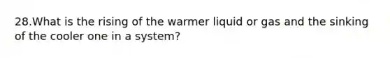 28.What is the rising of the warmer liquid or gas and the sinking of the cooler one in a system?