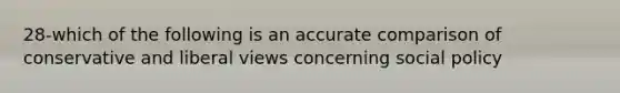 28-which of the following is an accurate comparison of conservative and liberal views concerning social policy