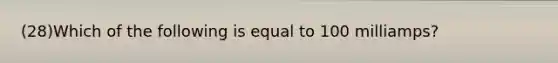 (28)Which of the following is equal to 100 milliamps?