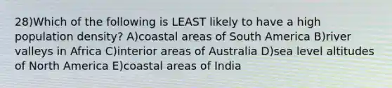 28)Which of the following is LEAST likely to have a high population density? A)coastal areas of South America B)river valleys in Africa C)interior areas of Australia D)sea level altitudes of North America E)coastal areas of India