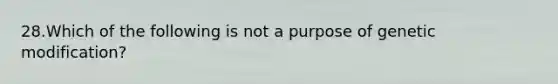 28.Which of the following is not a purpose of genetic modification?