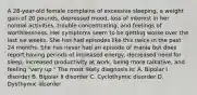 A 28-year-old female complains of excessive sleeping, a weight gain of 20 pounds, depressed mood, loss of interest in her normal activities, trouble concentrating, and feelings of worthlessness. Her symptoms seem to be getting worse over the last six weeks. She has had episodes like this twice in the past 24 months. She has never had an episode of mania but does report having periods of increased energy, decreased need for sleep, increased productivity at work, being more talkative, and feeling "very up." The most likely diagnosis is: A. Bipolar I disorder B. Bipolar II disorder C. Cyclothymic disorder D. Dysthymic disorder