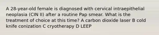 A 28-year-old female is diagnosed with cervical intraepithelial neoplasia (CIN II) after a routine Pap smear. What is the treatment of choice at this time? A carbon dioxide laser B cold knife conization C cryotherapy D LEEP