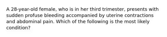 A 28-year-old female, who is in her third trimester, presents with sudden profuse bleeding accompanied by uterine contractions and abdominal pain. Which of the following is the most likely condition?