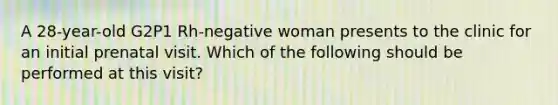 A 28-year-old G2P1 Rh-negative woman presents to the clinic for an initial prenatal visit. Which of the following should be performed at this visit?