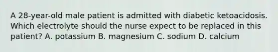 A​ 28-year-old male patient is admitted with diabetic ketoacidosis. Which electrolyte should the nurse expect to be replaced in this​ patient? A. potassium B. magnesium C. sodium D. calcium