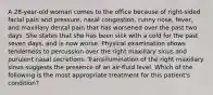 A 28-year-old woman comes to the office because of right-sided facial pain and pressure, nasal congestion, runny nose, fever, and maxillary dental pain that has worsened over the past two days. She states that she has been sick with a cold for the past seven days, and is now worse. Physical examination shows tenderness to percussion over the right maxillary sinus and purulent nasal secretions. Transillumination of the right maxillary sinus suggests the presence of an air-fluid level. Which of the following is the most appropriate treatment for this patient's condition?