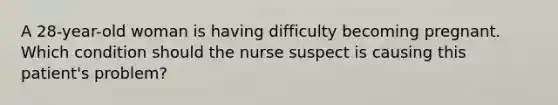 A 28-year-old woman is having difficulty becoming pregnant. Which condition should the nurse suspect is causing this patient's problem?