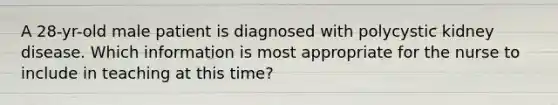 A 28-yr-old male patient is diagnosed with polycystic kidney disease. Which information is most appropriate for the nurse to include in teaching at this time?