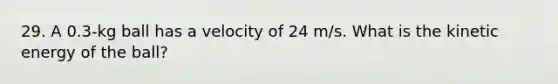 29. A 0.3-kg ball has a velocity of 24 m/s. What is the kinetic energy of the ball?