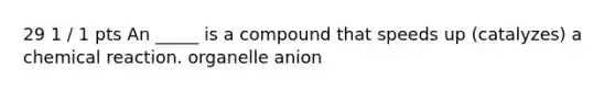 29 1 / 1 pts An _____ is a compound that speeds up (catalyzes) a chemical reaction. organelle anion