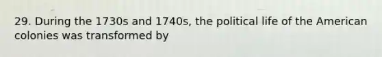 29. During the 1730s and 1740s, the political life of the American colonies was transformed by