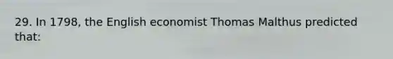 29. In 1798, the English economist Thomas Malthus predicted that: