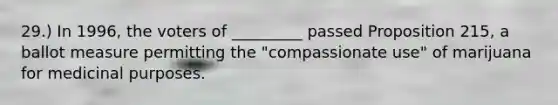 29.) In 1996, the voters of _________ passed Proposition 215, a ballot measure permitting the "compassionate use" of marijuana for medicinal purposes.