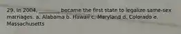 29. In 2004, ________ became the first state to legalize same-sex marriages. a. Alabama b. Hawaii c. Maryland d. Colorado e. Massachusetts