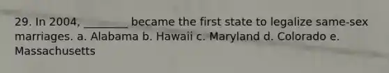 29. In 2004, ________ became the first state to legalize same-sex marriages. a. Alabama b. Hawaii c. Maryland d. Colorado e. Massachusetts
