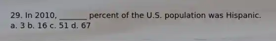 29. In 2010, _______ percent of the U.S. population was Hispanic. a. 3 b. 16 c. 51 d. 67