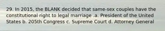 29. In 2015, the BLANK decided that same-sex couples have the constitutional right to legal marriage .a. President of the United States b. 205th Congress c. Supreme Court d. Attorney General