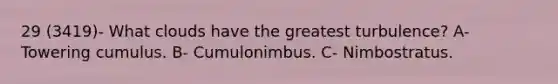 29 (3419)- What clouds have the greatest turbulence? A- Towering cumulus. B- Cumulonimbus. C- Nimbostratus.