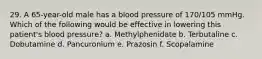 29. A 65-year-old male has a blood pressure of 170/105 mmHg. Which of the following would be effective in lowering this patient's blood pressure? a. Methylphenidate b. Terbutaline c. Dobutamine d. Pancuronium e. Prazosin f. Scopalamine