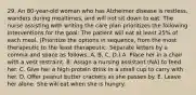 29. An 80-year-old woman who has Alzheimer disease is restless, wanders during mealtimes, and will not sit down to eat. The nurse assisting with writing the care plan prioritizes the following interventions for the goal: The patient will eat at least 25% of each meal. (Prioritize the options in sequence, from the most therapeutic to the least therapeutic. Separate letters by a comma and space as follows: A, B, C, D.) A. Place her in a chair with a vest restraint. B. Assign a nursing assistant (NA) to feed her. C. Give her a high-protein drink in a small cup to carry with her. D. Offer peanut butter crackers as she passes by. E. Leave her alone. She will eat when she is hungry.