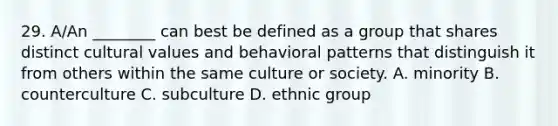 29. A/An ________ can best be defined as a group that shares distinct cultural values and behavioral patterns that distinguish it from others within the same culture or society. A. minority B. counterculture C. subculture D. ethnic group