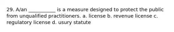 29. A/an ___________ is a measure designed to protect the public from unqualified practitioners. a. license b. revenue license c. regulatory license d. usury statute