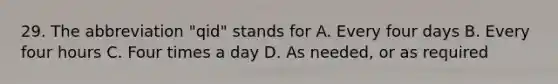 29. The abbreviation "qid" stands for A. Every four days B. Every four hours C. Four times a day D. As needed, or as required