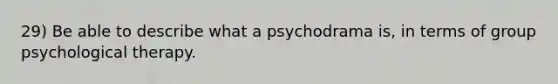 29) Be able to describe what a psychodrama is, in terms of group psychological therapy.