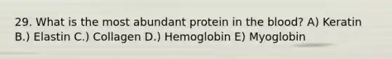 29. What is the most abundant protein in the blood? A) Keratin B.) Elastin C.) Collagen D.) Hemoglobin E) Myoglobin