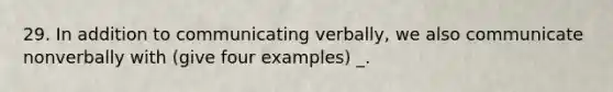 29. In addition to communicating verbally, we also communicate nonverbally with (give four examples) _.