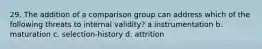 29. The addition of a comparison group can address which of the following threats to internal validity? a.instrumentation b. maturation c. selection-history d. attrition