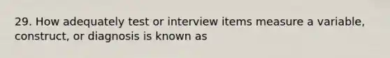 29. How adequately test or interview items measure a variable, construct, or diagnosis is known as