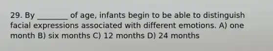29. By ________ of age, infants begin to be able to distinguish facial expressions associated with different emotions. A) one month B) six months C) 12 months D) 24 months