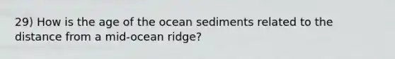 29) How is the age of the ocean sediments related to the distance from a mid-ocean ridge?