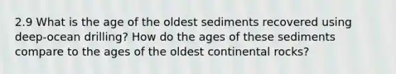 2.9 What is the age of the oldest sediments recovered using deep-ocean drilling? How do the ages of these sediments compare to the ages of the oldest continental rocks?