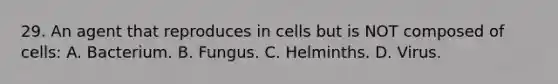 29. An agent that reproduces in cells but is NOT composed of cells: A. Bacterium. B. Fungus. C. Helminths. D. Virus.