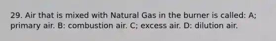 29. Air that is mixed with Natural Gas in the burner is called: A; primary air. B: combustion air. C; excess air. D: dilution air.