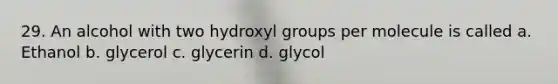 29. An alcohol with two hydroxyl groups per molecule is called a. Ethanol b. glycerol c. glycerin d. glycol