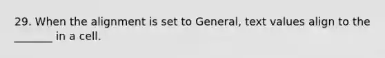 29. When the alignment is set to General, text values align to the _______ in a cell.