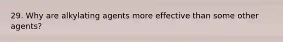 29. Why are alkylating agents more effective than some other agents?