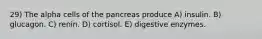 29) The alpha cells of the pancreas produce A) insulin. B) glucagon. C) renin. D) cortisol. E) digestive enzymes.