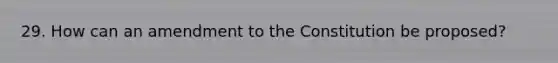 29. How can an amendment to the Constitution be proposed?