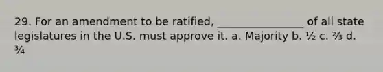 29. For an amendment to be ratified, ________________ of all state legislatures in the U.S. must approve it. a. Majority b. ½ c. ⅔ d. ¾