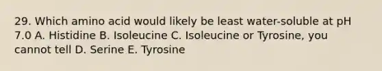 29. Which amino acid would likely be least water-soluble at pH 7.0 A. Histidine B. Isoleucine C. Isoleucine or Tyrosine, you cannot tell D. Serine E. Tyrosine