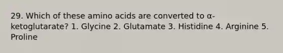 29. Which of these amino acids are converted to α-ketoglutarate? 1. Glycine 2. Glutamate 3. Histidine 4. Arginine 5. Proline