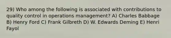 29) Who among the following is associated with contributions to quality control in operations management? A) Charles Babbage B) Henry Ford C) Frank Gilbreth D) W. Edwards Deming E) Henri Fayol